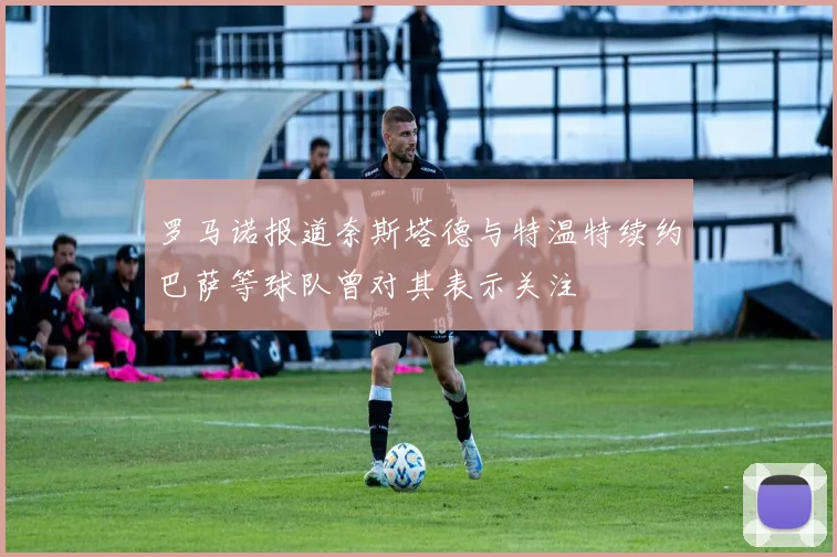 罗马诺报道奈斯塔德与特温特续约巴萨等球队曾对其表示关注