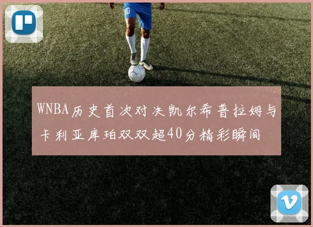 WNBA历史首次对决凯尔希普拉姆与卡利亚库珀双双超40分精彩瞬间
