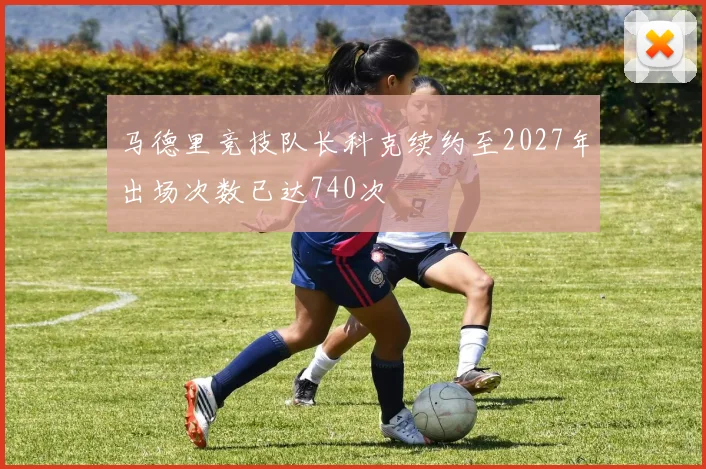 马德里竞技队长科克续约至2027年出场次数已达740次