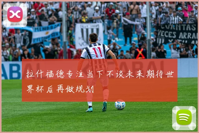 拉什福德专注当下不谈未来期待世界杯后再做规划