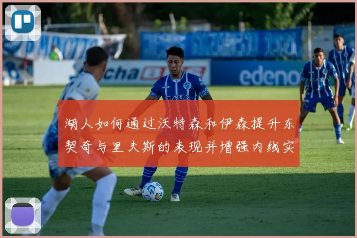 湖人如何通过沃特森和伊森提升东契奇与里夫斯的表现并增强内线实力