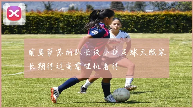 前奥萨苏纳队长谈小孩足球天赋家长期待过高需理性看待