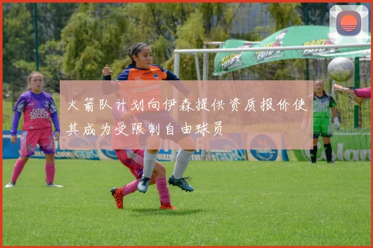 火箭队计划向伊森提供资质报价使其成为受限制自由球员