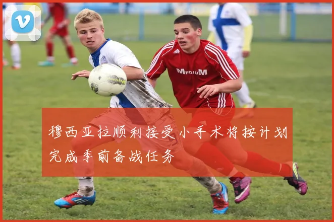 穆西亚拉顺利接受小手术将按计划完成季前备战任务