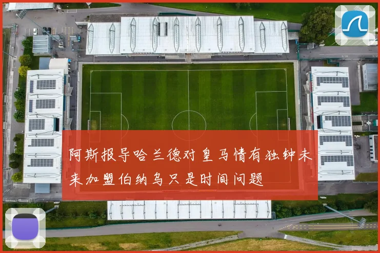 阿斯报导哈兰德对皇马情有独钟未来加盟伯纳乌只是时间问题
