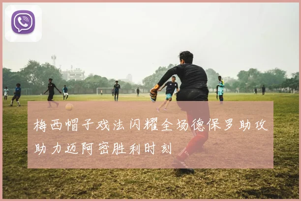 梅西帽子戏法闪耀全场德保罗助攻助力迈阿密胜利时刻