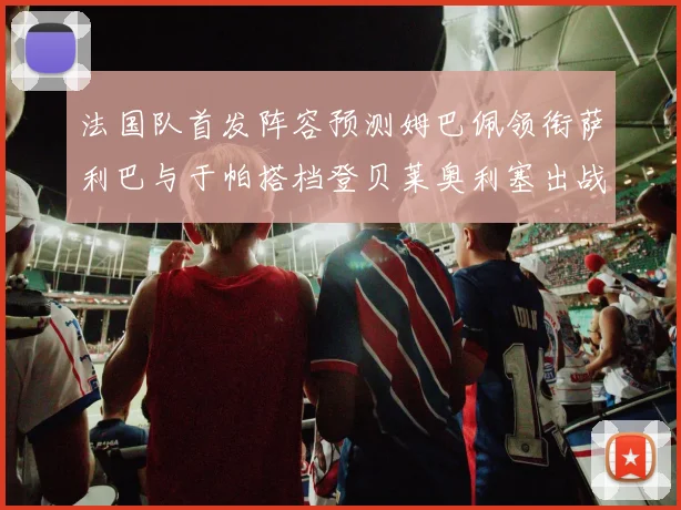 法国队首发阵容预测姆巴佩领衔萨利巴与于帕搭档登贝莱奥利塞出战