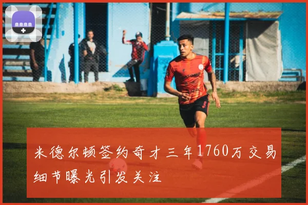 米德尔顿签约奇才三年1760万交易细节曝光引发关注